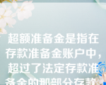 超额准备金是指在存款准备金账户中，超过了法定存款准备金的那部分存款。（