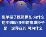 磁单极子既然存在 为什么找不到呢?我相信磁单极子是一定存在的 可为什么