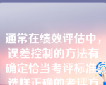 通常在绩效评估中，误差控制的方法有确定恰当考评标准、选样正确的考评方法、选择适当考评时间、对考评者进行相关培训。（）