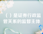 （）是证券行政监管关系的监督主体