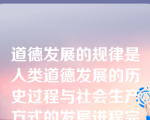 道德发展的规律是人类道德发展的历史过程与社会生产方式的发展进程完全一致。（）