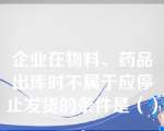 企业在物料、药品出库时不属于应停止发货的条件是（）。