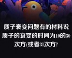 质子衰变问题有的材料说质子的衰变的时间为10的30次方(或者31次方?