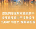 激光的菲涅耳双棱镜的干涉实验实验中干涉条纹什么形状 为什么 观察到的虚