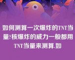 如何测算一次爆炸的TNT当量?核爆炸的威力一般都用TNT当量来测算.如