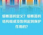 熔断器的定义？熔断器的结构组成及如何起到保护作用的？