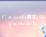 I’m ieesed [填空] fidig ou wha she los