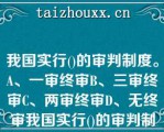 我国实行()的审判制度。A、一审终审B、三审终审C、两审终审D、无终审我国实行()的审判制度。A、一审终审B、三审终审C、两审终审D、无终审