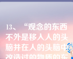 13、“观念的东西不外是移入人的头脑并在人的头脑中改造过的物质的东西而已。”