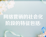 网络营销的社会化阶段的特征包括: