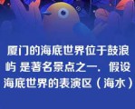 厦门的海底世界位于鼓浪屿 是著名景点之一．假设海底世界的表演区（海水）