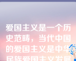 爱国主义是一个历史范畴，当代中国的爱国主义是中华民族爱国主义发展的一个新阶段。建设和发展中国特色社会主义是新时期爱国主义的