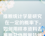 推断统计学是研究在一定的概率下，如何用样本资料去推断总体数量特征的方法。（）