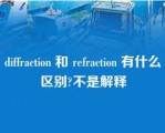 diffraction 和 refraction 有什么区别?不是解释