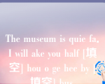 The museum is quie fa．I will ake you half [填空] hou o ge hee by [填空] bus．