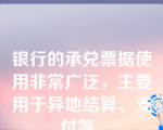 银行的承兑票据使用非常广泛，主要用于异地结算、支付等。