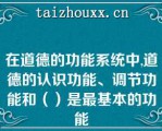 在道德的功能系统中,道德的认识功能、调节功能和（）是最基本的功能