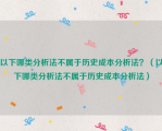 以下哪类分析法不属于历史成本分析法？（以下哪类分析法不属于历史成本分析法）