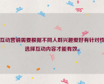 互动营销需要根据不同人群兴趣爱好有针对性选择互动内容才能有效。