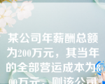 某公司年薪酬总额为200万元，其当年的全部营运成本为800万元，则该公司薪酬占营运成本的百分数为（）。