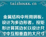 金属结构中所用钢板，设计为多边形者，按矩形计算其边长以设计尺寸中互相垂直的大尺寸为准（）