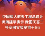 中国载人航天工程总设计师周建平表示 我国天宫二号空间实验室将于2016