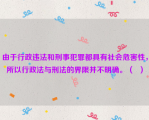 由于行政违法和刑事犯罪都具有社会危害性，所以行政法与刑法的界限并不明确。（  ）