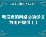 电信级的网络必须保证为用户提供（）