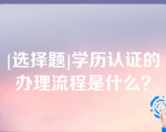 [选择题]学历认证的办理流程是什么？