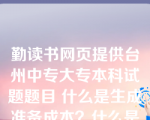 勤读书网页提供台州中专大专本科试题题目 什么是生成准备成本？什么是储存成本？简述它们与最优生产批量的关系。