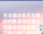 在全面社会主义建设时期,取得的最大的建设成就是建立了独立的、比较完整的( )。