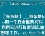 【多选题】___框架是Java的一个安全框架,可以利用它进行权限验证,加密等工作。\A. Shio B. Mybiis C. Log4j D. Sus\