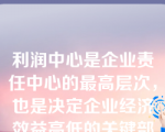 利润中心是企业责任中心的最高层次，也是决定企业经济效益高低的关键部门