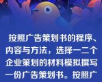  按照广告策划书的程序、内容与方法，选择一二个企业策划的材料模拟撰写一份广告策划书。按照广告策划书的程序、内容与方法，选择一二个企业策划的材料模拟撰写一份广告策划书。