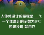 人体体温计的量程是___℃ 一个体温计的示数为39℃ 如果没甩 就用它