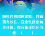 随机对照临床试验，对新药有效性、安全性做出初步评价，推荐临床给药剂量：（　　）