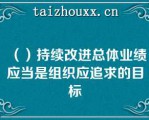 （）持续改进总体业绩应当是组织应追求的目标