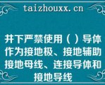 井下严禁使用（）导体作为接地极、接地辅助接地母线、连接导体和接地导线