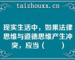 现实生活中，如果法律思维与道德思维产生冲突，应当（　　）