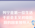 列宁是第一位生活于社会主义初级阶段的国家领导人。