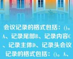 会议记录的格式包括：()。A、记录尾部B、记录内容C、记录主体D、记录头会议记录的格式包括：()。A、记录尾部B、记录内容C、记录主体D、记录头