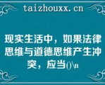 现实生活中，如果法律思维与道德思维产生冲突，应当()\