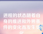 进程的状态随着自身的推进和外界条件的变化而发生变化