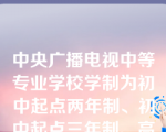 中央广播电视中等专业学校学制为初中起点两年制、初中起点三年制、高中起点（）。