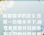 根据需求的定义,在某一价格水平下,消费者愿意并且能够购买的商品数量是否等于他在该价格水平下实际购买的商品数量