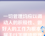 一切管理均应以调动人的积极性、做好人的工作为根本。属于以下哪项原理（  ）