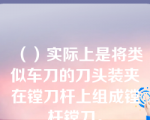 （）实际上是将类似车刀的刀头装夹在镗刀杆上组成镗杆镗刀。