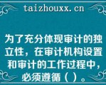 为了充分体现审计的独立性，在审计机构设置和审计的工作过程中，必须遵循（）。