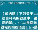 【单选题】下列关于Java 语言特点的叙述中，错误的是()。A. Java是面向过程的编程语言B. Java是跨平台的编程语言C. Java是面向对象的编程语言D. Java支持分布式计算