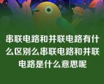 串联电路和并联电路有什么区别么串联电路和并联电路是什么意思呢